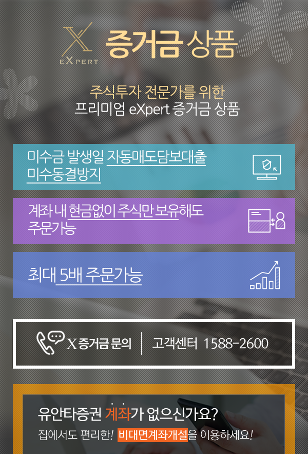 eXpert 증거금 상품. 주식투자 전문가를 위한 프리미엄 eXpert 증거금 상품. 미수금 발생일 자동매도담보대출 미수동결방지, 계좌 내 현금없이 주식만 보유해도 주문가능, 최대 5배 주문가능. x증거금 문의: 고객센터 1588-2600. 유안타증권 계좌가 없으신가요? 집에서도 편리한! 비대면계좌개설을 이용하세요!